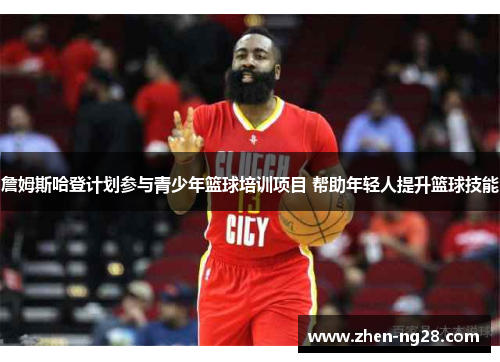 詹姆斯哈登计划参与青少年篮球培训项目 帮助年轻人提升篮球技能