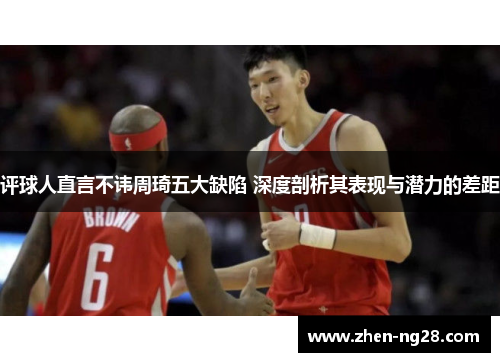 评球人直言不讳周琦五大缺陷 深度剖析其表现与潜力的差距