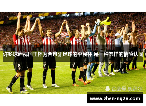 许多球迷视国王杯为西班牙足球的平民杯 是一种怎样的情感认同 许多球迷视国王杯为西班牙足球的平民杯 是一种怎样的情感认同
