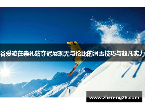 谷爱凌在崇礼站夺冠展现无与伦比的滑雪技巧与超凡实力 谷爱凌在崇礼站夺冠展现无与伦比的滑雪技巧与超凡实力