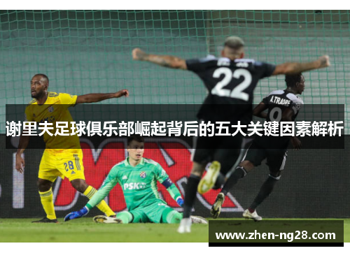 谢里夫足球俱乐部崛起背后的五大关键因素解析