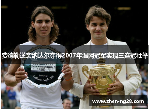 费德勒逆袭纳达尔夺得2007年温网冠军实现三连冠壮举