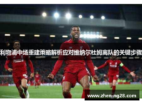 利物浦中场重建策略解析应对维纳尔杜姆离队的关键步骤