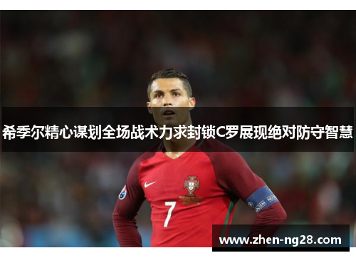 希季尔精心谋划全场战术力求封锁C罗展现绝对防守智慧