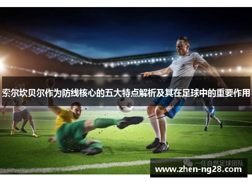 索尔坎贝尔作为防线核心的五大特点解析及其在足球中的重要作用