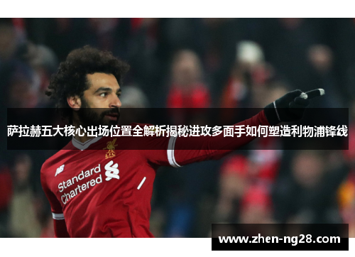 萨拉赫五大核心出场位置全解析揭秘进攻多面手如何塑造利物浦锋线