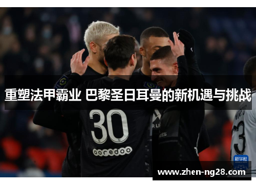 重塑法甲霸业 巴黎圣日耳曼的新机遇与挑战