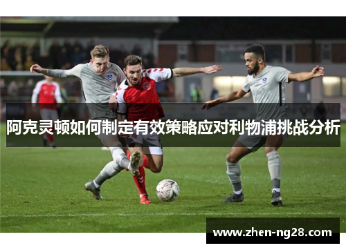 阿克灵顿如何制定有效策略应对利物浦挑战分析