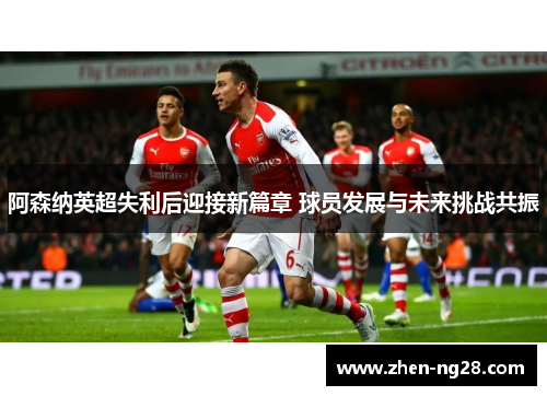 阿森纳英超失利后迎接新篇章 球员发展与未来挑战共振 阿森纳英超失利后迎接新篇章 球员发展与未来挑战共振