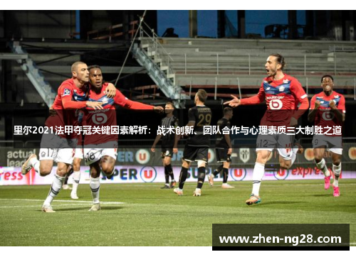 里尔2021法甲夺冠关键因素解析：战术创新、团队合作与心理素质三大制胜之道