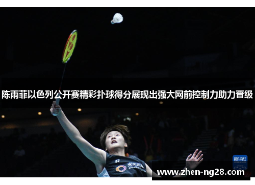 陈雨菲以色列公开赛精彩扑球得分展现出强大网前控制力助力晋级