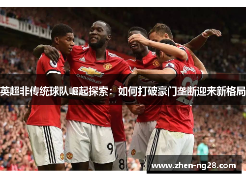 英超非传统球队崛起探索：如何打破豪门垄断迎来新格局