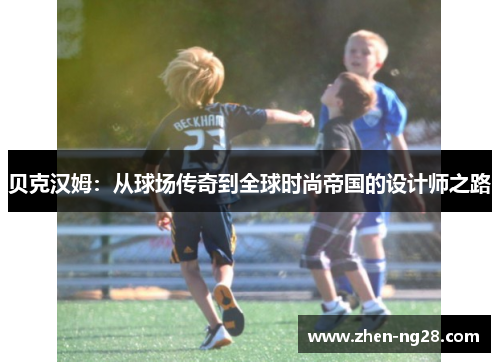 贝克汉姆：从球场传奇到全球时尚帝国的设计师之路