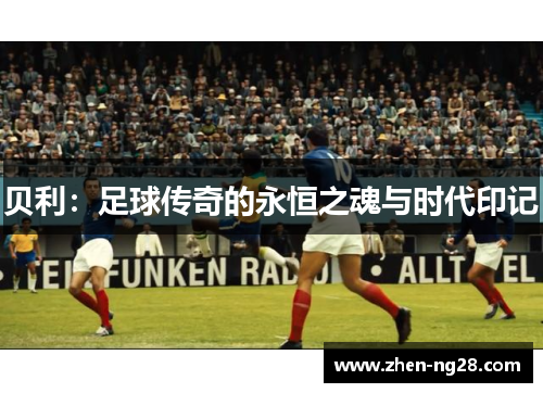 贝利：足球传奇的永恒之魂与时代印记