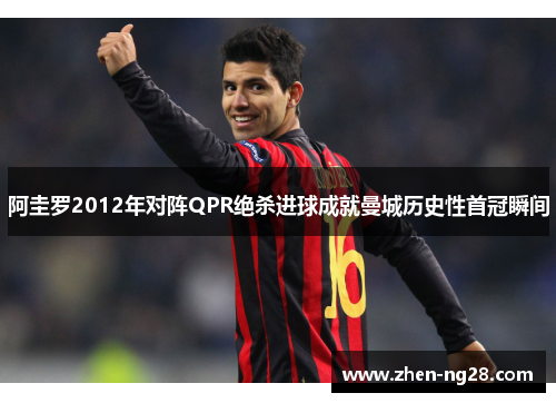 阿圭罗2012年对阵QPR绝杀进球成就曼城历史性首冠瞬间