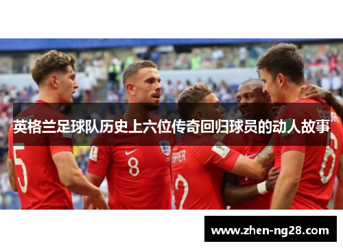 英格兰足球队历史上六位传奇回归球员的动人故事
