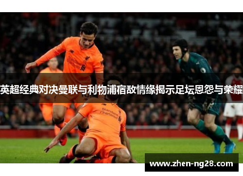 英超经典对决曼联与利物浦宿敌情缘揭示足坛恩怨与荣耀