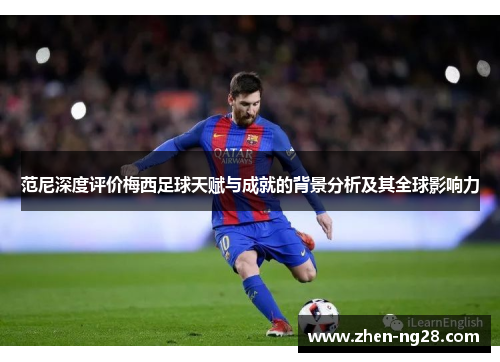 范尼深度评价梅西足球天赋与成就的背景分析及其全球影响力