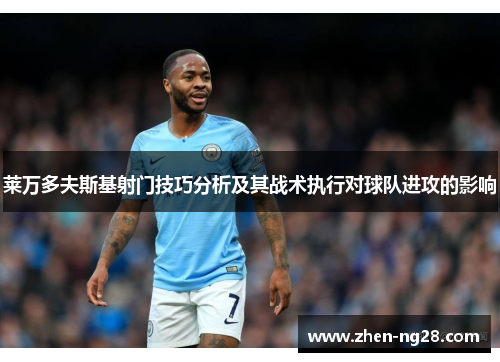 莱万多夫斯基射门技巧分析及其战术执行对球队进攻的影响