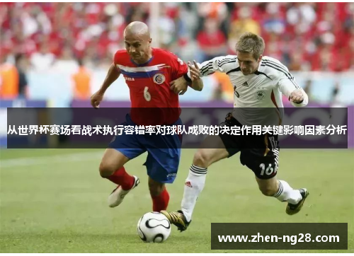 从世界杯赛场看战术执行容错率对球队成败的决定作用关键影响因素分析