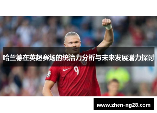 哈兰德在英超赛场的统治力分析与未来发展潜力探讨 哈兰德在英超赛场的统治力分析与未来发展潜力探讨
