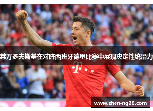 莱万多夫斯基在对阵西班牙德甲比赛中展现决定性统治力