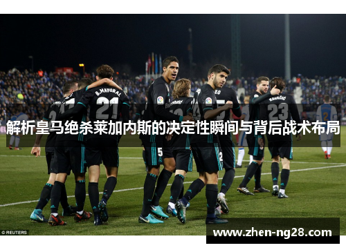 解析皇马绝杀莱加内斯的决定性瞬间与背后战术布局 解析皇马绝杀莱加内斯的决定性瞬间与背后战术布局