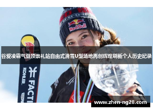 谷爱凌霸气登顶崇礼站自由式滑雪U型场地再创辉煌刷新个人历史纪录 谷爱凌霸气登顶崇礼站自由式滑雪U型场地再创辉煌刷新个人历史纪录