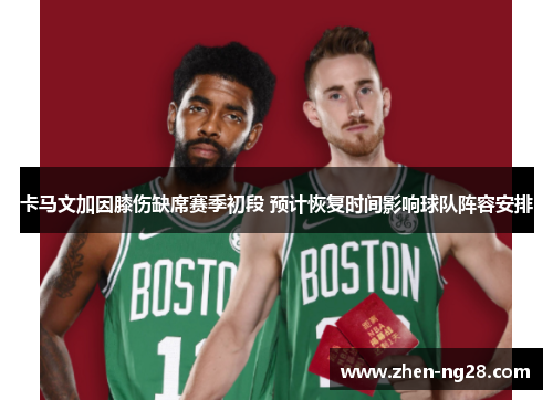 卡马文加因膝伤缺席赛季初段 预计恢复时间影响球队阵容安排 卡马文加因膝伤缺席赛季初段 预计恢复时间影响球队阵容安排