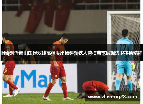 围绕刘洋泰山国足双线高强度出场铸就铁人劳模典范展现边卫拼搏精神