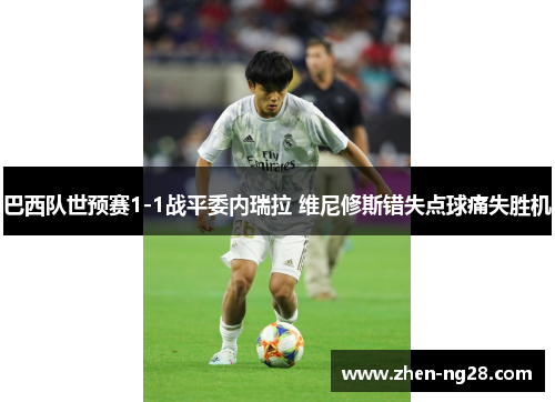 巴西队世预赛1-1战平委内瑞拉 维尼修斯错失点球痛失胜机