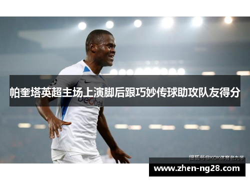 帕奎塔英超主场上演脚后跟巧妙传球助攻队友得分 帕奎塔英超主场上演脚后跟巧妙传球助攻队友得分