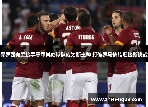 德罗西有望接手意甲其他球队成为新主帅 打破罗马情结迎接新挑战 德罗西有望接手意甲其他球队成为新主帅 打破罗马情结迎接新挑战