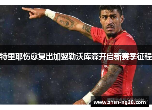 特里耶伤愈复出加盟勒沃库森开启新赛季征程