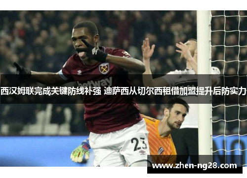 西汉姆联完成关键防线补强 迪萨西从切尔西租借加盟提升后防实力