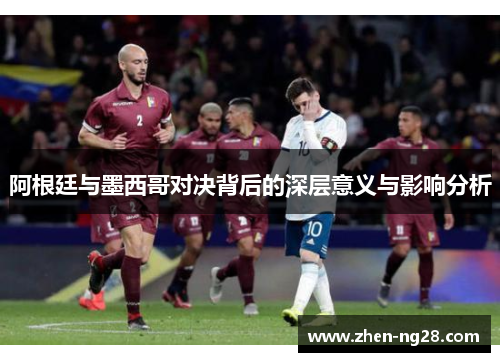阿根廷与墨西哥对决背后的深层意义与影响分析