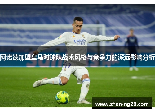 阿诺德加盟皇马对球队战术风格与竞争力的深远影响分析