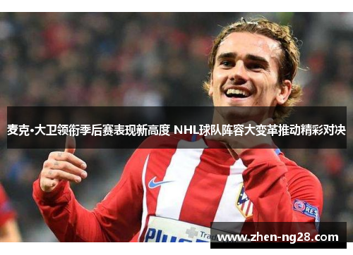 麦克·大卫领衔季后赛表现新高度 NHL球队阵容大变革推动精彩对决 麦克·大卫领衔季后赛表现新高度 NHL球队阵容大变革推动精彩对决