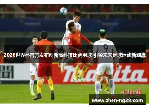 2026世界杯官方发布创新高科技比赛用球 引领未来足球运动新潮流 2026世界杯官方发布创新高科技比赛用球 引领未来足球运动新潮流