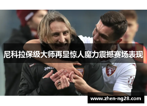 尼科拉保级大师再显惊人魔力震撼赛场表现