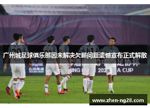 广州城足球俱乐部因未解决欠薪问题遗憾宣布正式解散 广州城足球俱乐部因未解决欠薪问题遗憾宣布正式解散